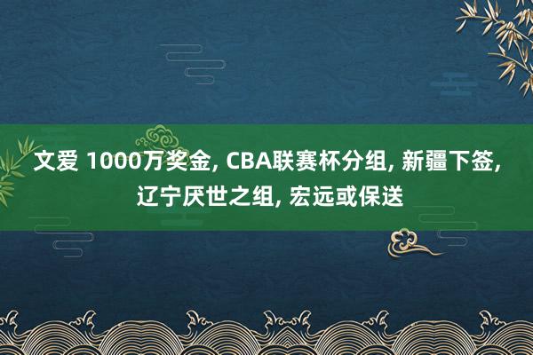 文爱 1000万奖金， CBA联赛杯分组， 新疆下签， 辽宁厌世之组， 宏远或保送