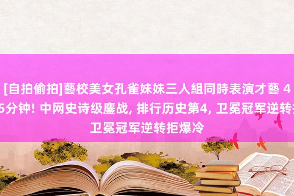 [自拍偷拍]藝校美女孔雀妹妹三人組同時表演才藝 4小时15分钟! 中网史诗级鏖战， 排行历史第4， 卫冕冠军逆转拒爆冷