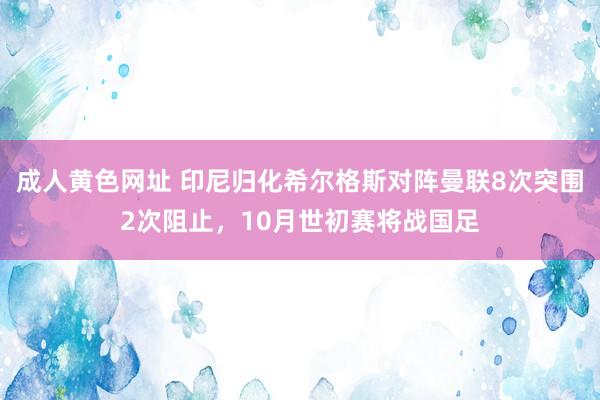 成人黄色网址 印尼归化希尔格斯对阵曼联8次突围2次阻止，10月世初赛将战国足