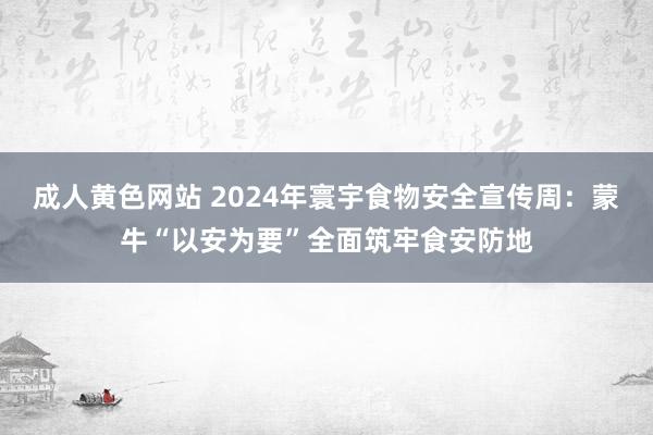 成人黄色网站 2024年寰宇食物安全宣传周：蒙牛“以安为要”全面筑牢食安防地