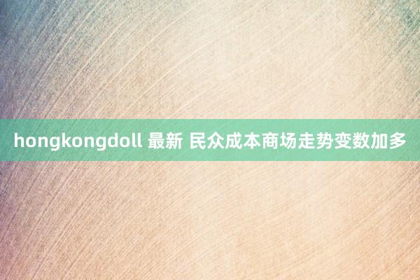 hongkongdoll 最新 民众成本商场走势变数加多