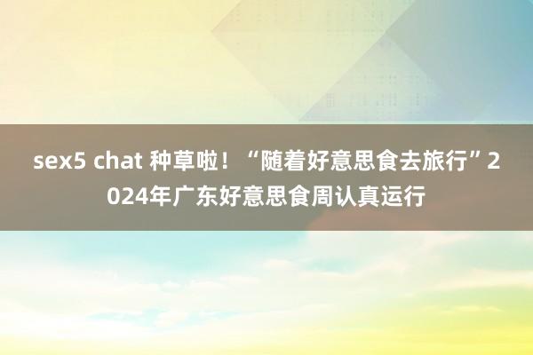 sex5 chat 种草啦！“随着好意思食去旅行”2024年广东好意思食周认真运行