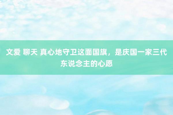 文爱 聊天 真心地守卫这面国旗，是庆国一家三代东说念主的心愿