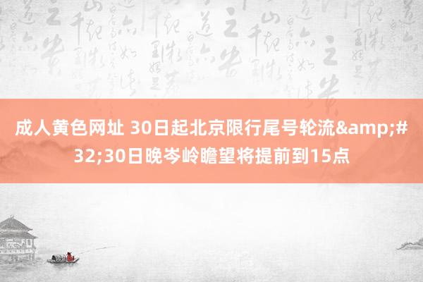 成人黄色网址 30日起北京限行尾号轮流&#32;30日晚岑岭瞻望将提前到15点