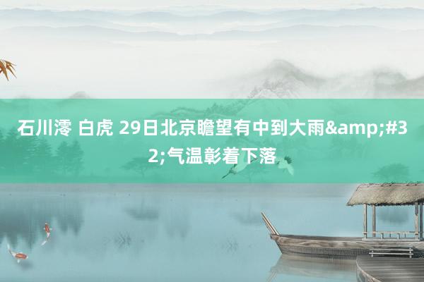 石川澪 白虎 29日北京瞻望有中到大雨&#32;气温彰着下落