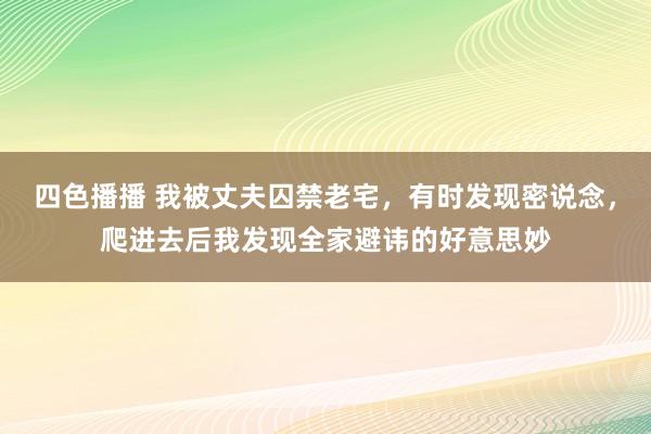 四色播播 我被丈夫囚禁老宅，有时发现密说念，爬进去后我发现全家避讳的好意思妙