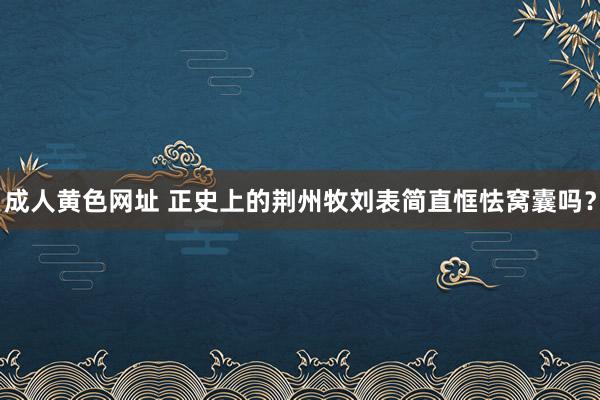 成人黄色网址 正史上的荆州牧刘表简直恇怯窝囊吗？