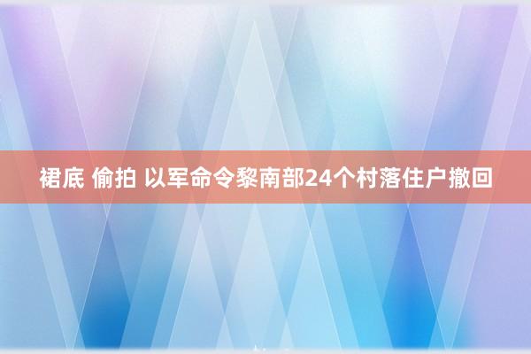 裙底 偷拍 以军命令黎南部24个村落住户撤回