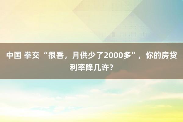 中国 拳交 “很香，月供少了2000多”，你的房贷利率降几许？