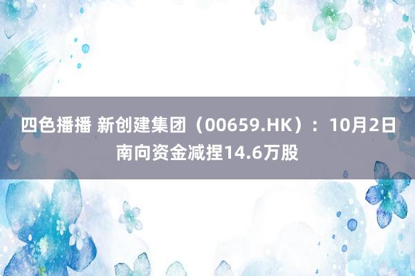 四色播播 新创建集团（00659.HK）：10月2日南向资金减捏14.6万股