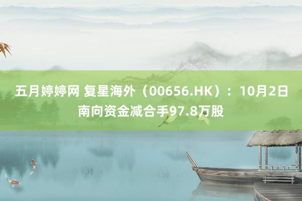 五月婷婷网 复星海外（00656.HK）：10月2日南向资金减合手97.8万股