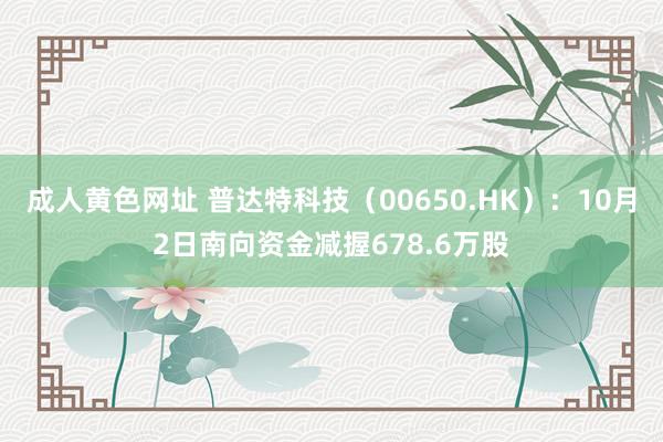 成人黄色网址 普达特科技（00650.HK）：10月2日南向资金减握678.6万股