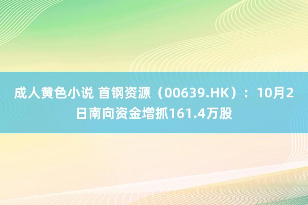 成人黄色小说 首钢资源（00639.HK）：10月2日南向资金增抓161.4万股