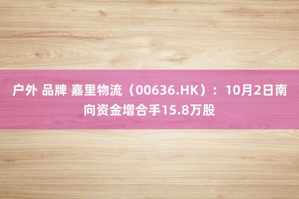 户外 品牌 嘉里物流（00636.HK）：10月2日南向资金增合手15.8万股