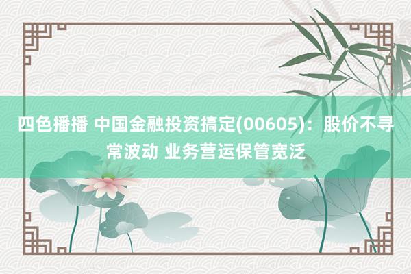 四色播播 中国金融投资搞定(00605)：股价不寻常波动 业务营运保管宽泛