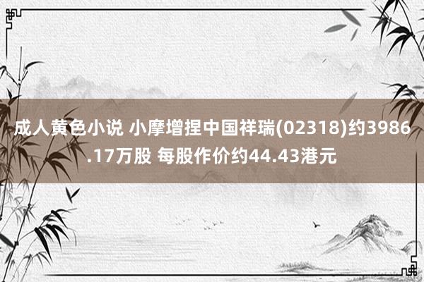 成人黄色小说 小摩增捏中国祥瑞(02318)约3986.17万股 每股作价约44.43港元