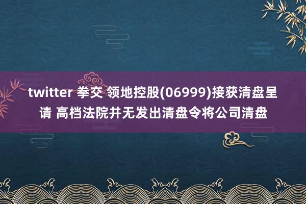 twitter 拳交 领地控股(06999)接获清盘呈请 高档法院并无发出清盘令将公司清盘