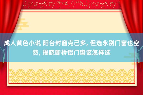 成人黄色小说 阳台封窗克己多， 但选永别门窗也空费， 揭晓断桥铝门窗该怎样选