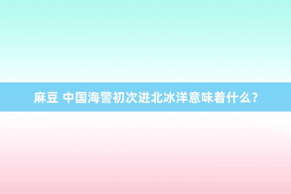 麻豆 中国海警初次进北冰洋意味着什么？