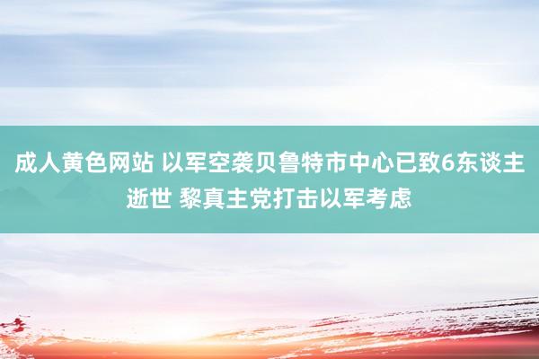 成人黄色网站 以军空袭贝鲁特市中心已致6东谈主逝世 黎真主党打击以军考虑