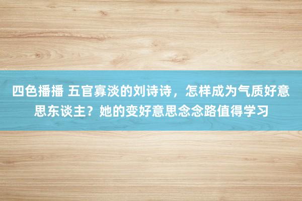 四色播播 五官寡淡的刘诗诗，怎样成为气质好意思东谈主？她的变好意思念念路值得学习