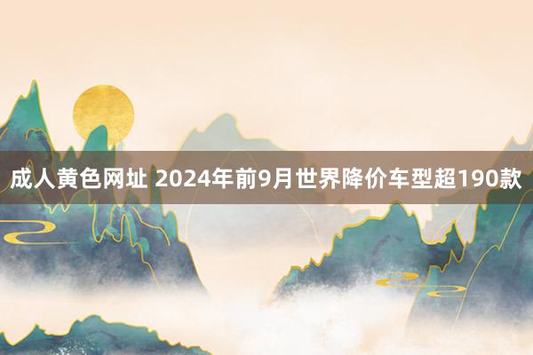 成人黄色网址 2024年前9月世界降价车型超190款