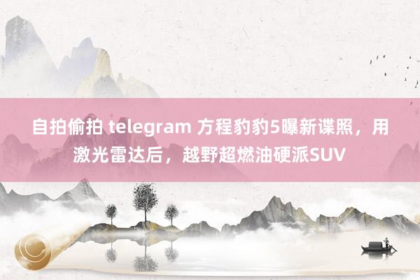 自拍偷拍 telegram 方程豹豹5曝新谍照，用激光雷达后，越野超燃油硬派SUV