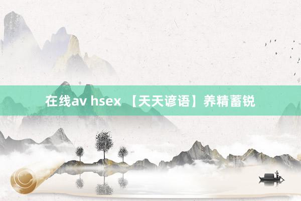 在线av hsex 【天天谚语】养精蓄锐