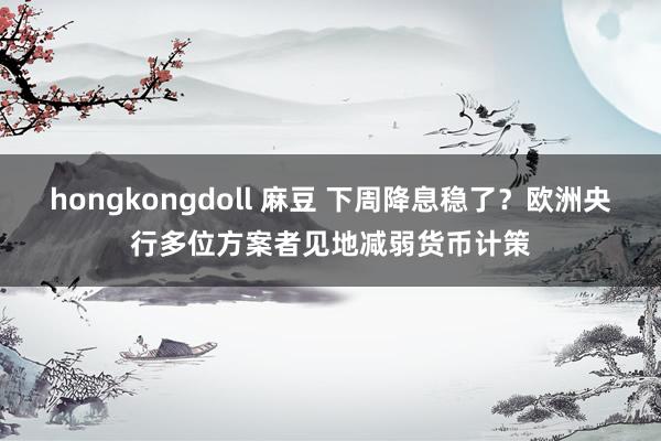 hongkongdoll 麻豆 下周降息稳了？欧洲央行多位方案者见地减弱货币计策