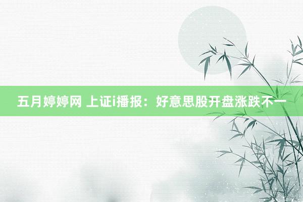 五月婷婷网 上证i播报：好意思股开盘涨跌不一