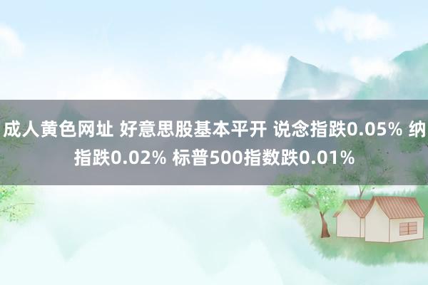 成人黄色网址 好意思股基本平开 说念指跌0.05% 纳指跌0.02% 标普500指数跌0.01%