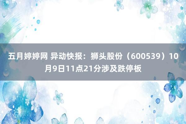 五月婷婷网 异动快报：狮头股份（600539）10月9日11点21分涉及跌停板