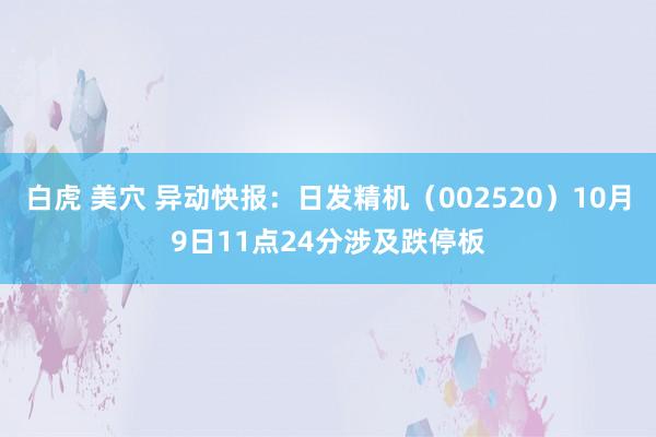 白虎 美穴 异动快报：日发精机（002520）10月9日11点24分涉及跌停板