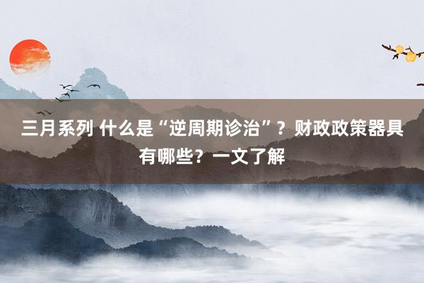 三月系列 什么是“逆周期诊治”？财政政策器具有哪些？一文了解