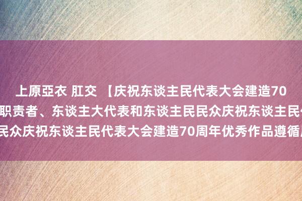 上原亞衣 肛交 【庆祝东谈主民代表大会建造70周年】全市繁多东谈主大职责者、东谈主大代表和东谈主民民众庆祝东谈主民代表大会建造70周年优秀作品遵循展（四）