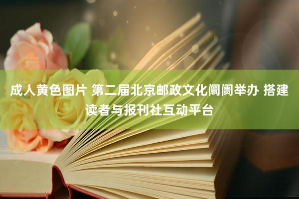 成人黄色图片 第二届北京邮政文化阛阓举办 搭建读者与报刊社互动平台