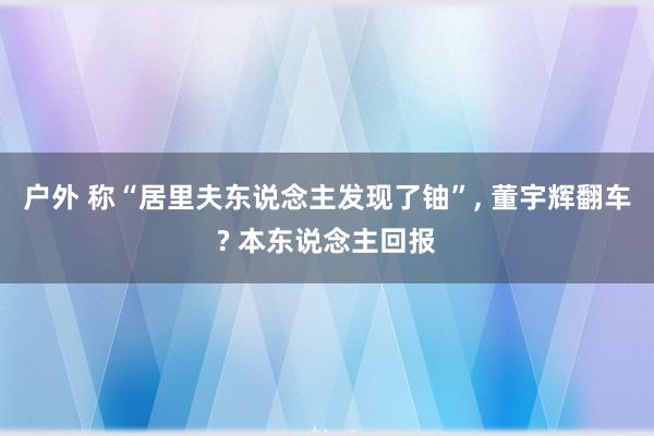 户外 称“居里夫东说念主发现了铀”， 董宇辉翻车? 本东说念主回报