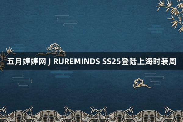 五月婷婷网 J RUREMINDS SS25登陆上海时装周