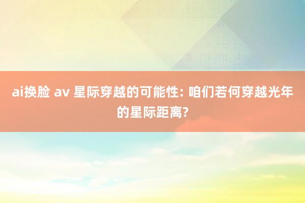 ai换脸 av 星际穿越的可能性: 咱们若何穿越光年的星际距离?