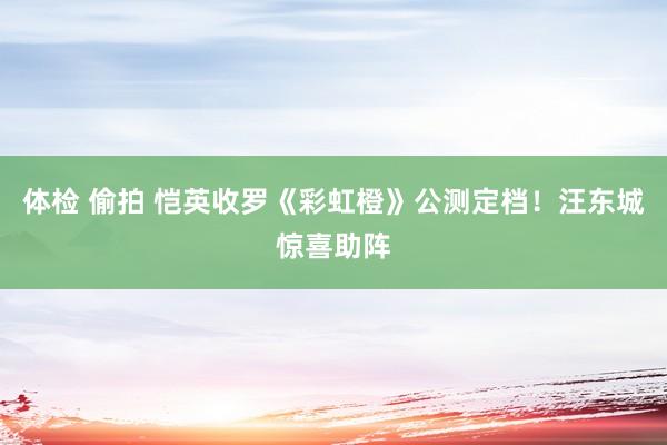 体检 偷拍 恺英收罗《彩虹橙》公测定档！汪东城惊喜助阵