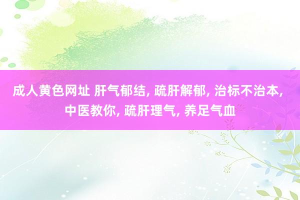 成人黄色网址 肝气郁结， 疏肝解郁， 治标不治本， 中医教你， 疏肝理气， 养足气血