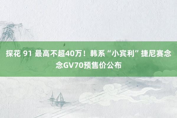 探花 91 最高不超40万！韩系“小宾利”捷尼赛念念GV70预售价公布