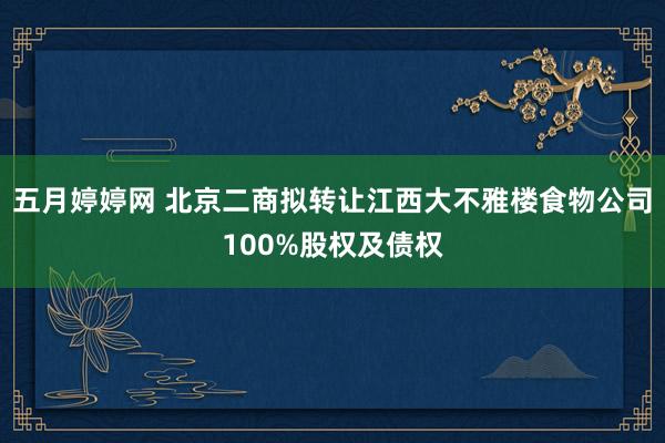 五月婷婷网 北京二商拟转让江西大不雅楼食物公司100%股权及债权