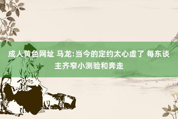 成人黄色网址 马龙:当今的定约太心虚了 每东谈主齐窄小测验和奔走