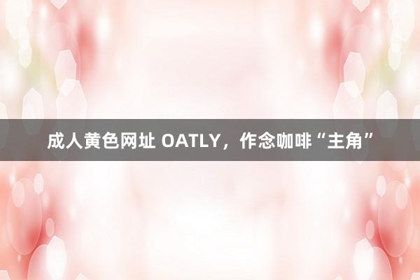 成人黄色网址 OATLY，作念咖啡“主角”