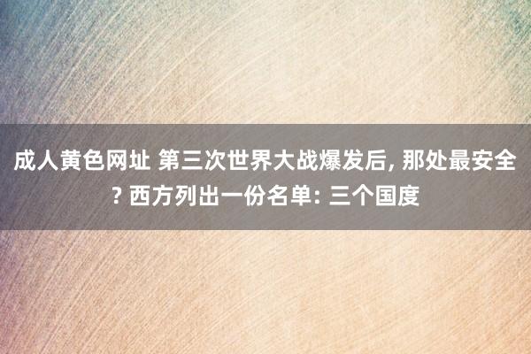 成人黄色网址 第三次世界大战爆发后， 那处最安全? 西方列出一份名单: 三个国度