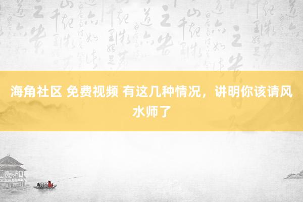 海角社区 免费视频 有这几种情况，讲明你该请风水师了