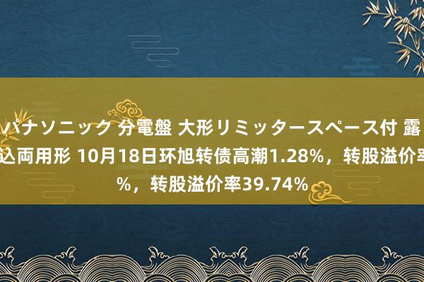 パナソニック 分電盤 大形リミッタースペース付 露出・半埋込両用形 10月18日环旭转债高潮1.28%，转股溢价率39.74%