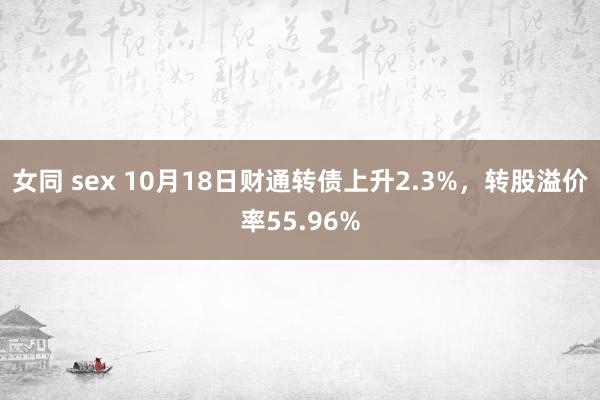 女同 sex 10月18日财通转债上升2.3%，转股溢价率55.96%