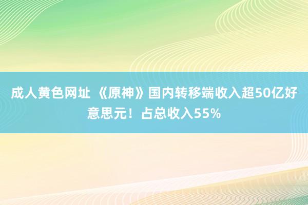 成人黄色网址 《原神》国内转移端收入超50亿好意思元！占总收入55%